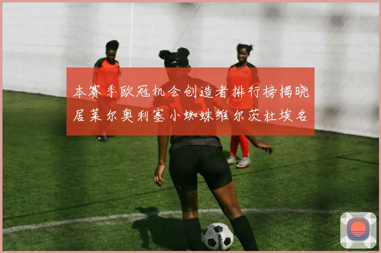 本赛季欧冠机会创造者排行榜揭晓居莱尔奥利塞小蜘蛛维尔茨杜埃名列前五