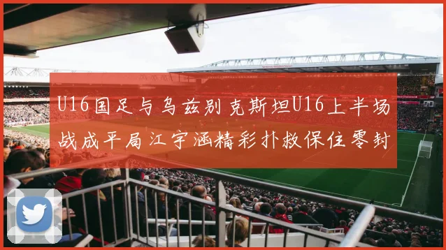 U16国足与乌兹别克斯坦U16上半场战成平局江宇涵精彩扑救保住零封纪录