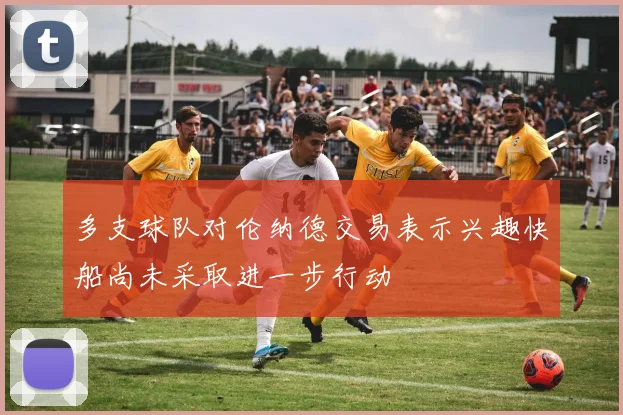 多支球队对伦纳德交易表示兴趣快船尚未采取进一步行动