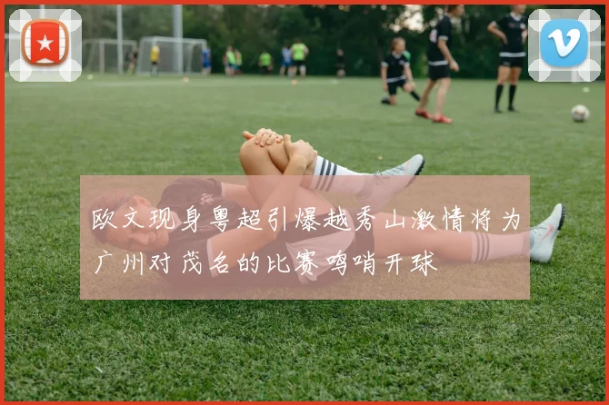 欧文现身粤超引爆越秀山激情将为广州对茂名的比赛鸣哨开球