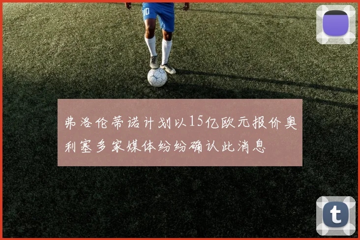 弗洛伦蒂诺计划以15亿欧元报价奥利塞多家媒体纷纷确认此消息