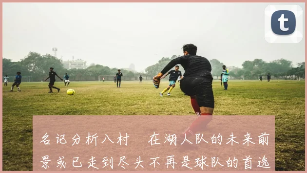 名记分析八村塁在湖人队的未来前景或已走到尽头不再是球队的首选目标