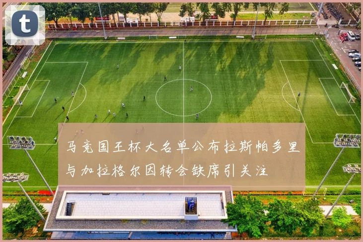 马竞国王杯大名单公布拉斯帕多里与加拉格尔因转会缺席引关注