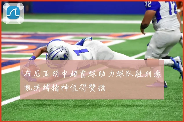 布尼亚明中超首球助力球队胜利感慨拼搏精神值得赞扬