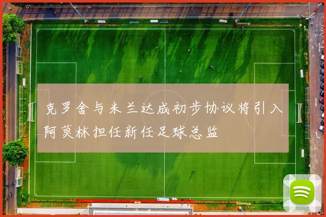 克罗舍与米兰达成初步协议将引入阿莫林担任新任足球总监