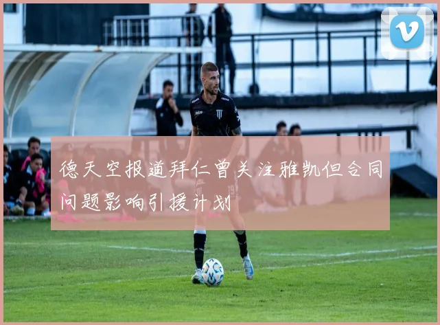 德天空报道拜仁曾关注雅凯但合同问题影响引援计划
