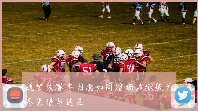 追梦谈赛季困境如同赌场监狱般无尽黑暗与迷茫