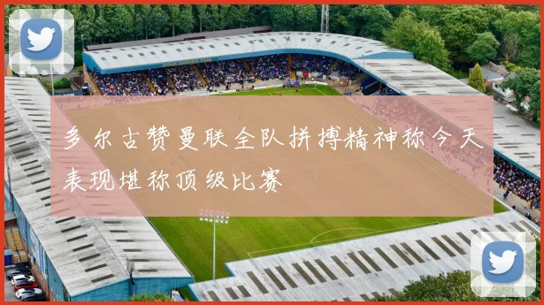 多尔古赞曼联全队拼搏精神称今天表现堪称顶级比赛
