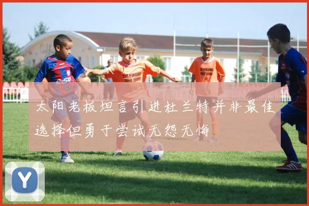 太阳老板坦言引进杜兰特并非最佳选择但勇于尝试无怨无悔