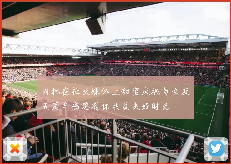 内托在社交媒体上甜蜜庆祝与女友五周年感恩有你共度美好时光