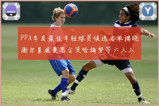 PFA年度最佳年轻球员候选名单揭晓谢尔基道曼恩古莫哈梅努等六人入围