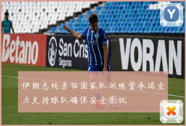 伊朗总统亲临国家队训练营承诺全力支持球队确保安全无忧