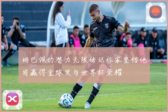姆巴佩的潜力无限传记作家坚信他将赢得金球奖与世界杯荣耀