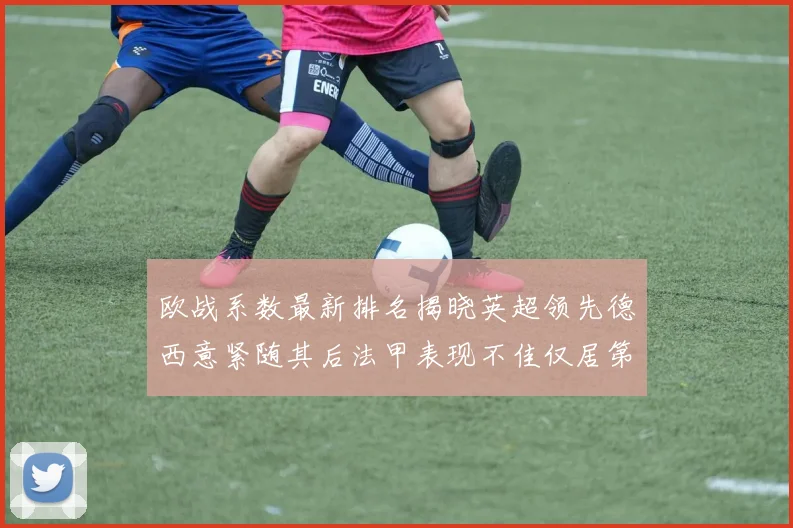 欧战系数最新排名揭晓英超领先德西意紧随其后法甲表现不佳仅居第八