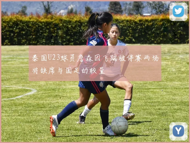 泰国U23球员詹森因飞踹被停赛两场将缺席与国足的较量