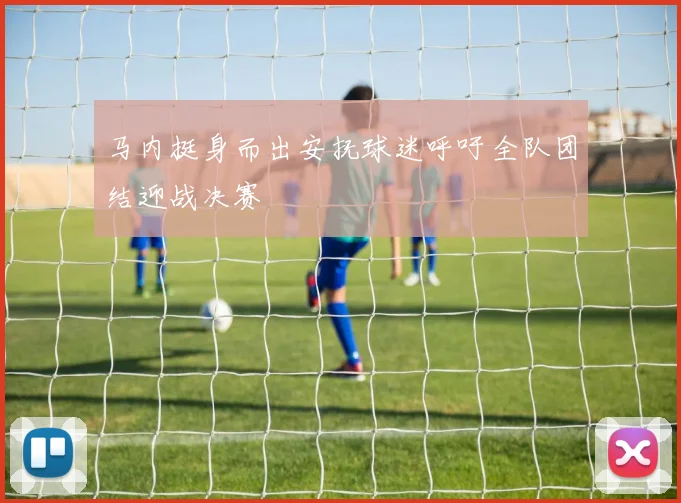 马内挺身而出安抚球迷呼吁全队团结迎战决赛