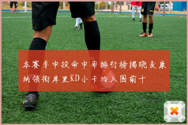本赛季中投命中率排行榜揭晓麦康纳领衔库里KD小卡均入围前十