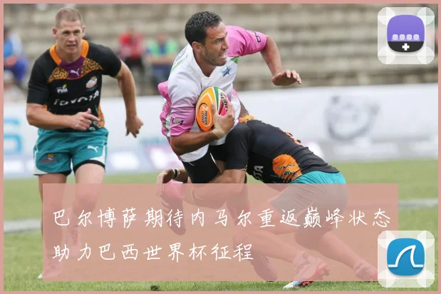 巴尔博萨期待内马尔重返巅峰状态助力巴西世界杯征程