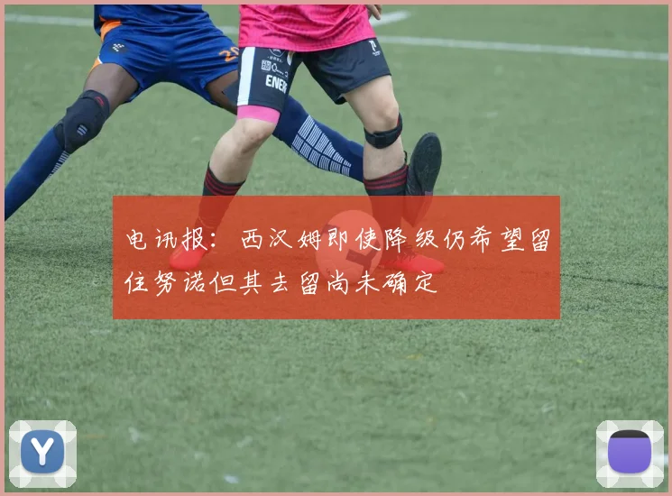 电讯报：西汉姆即使降级仍希望留住努诺但其去留尚未确定