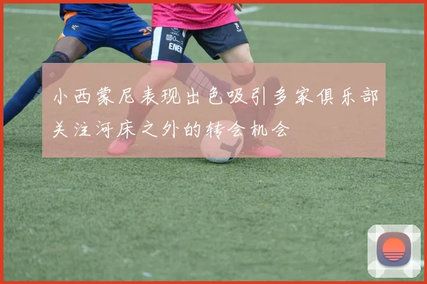 小西蒙尼表现出色吸引多家俱乐部关注河床之外的转会机会