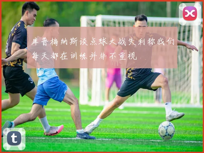 库普梅纳斯谈点球大战失利称我们每天都在训练并非不重视