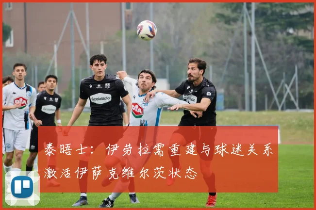 泰晤士：伊劳拉需重建与球迷关系激活伊萨克维尔茨状态