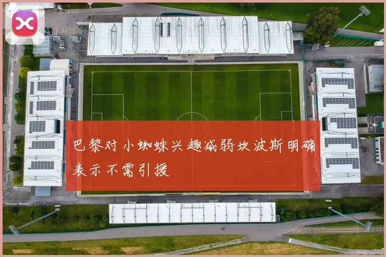 巴黎对小蜘蛛兴趣减弱坎波斯明确表示不需引援