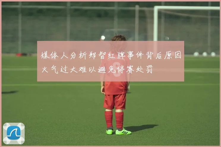 媒体人分析郑智红牌事件背后原因火气过大难以避免停赛处罚