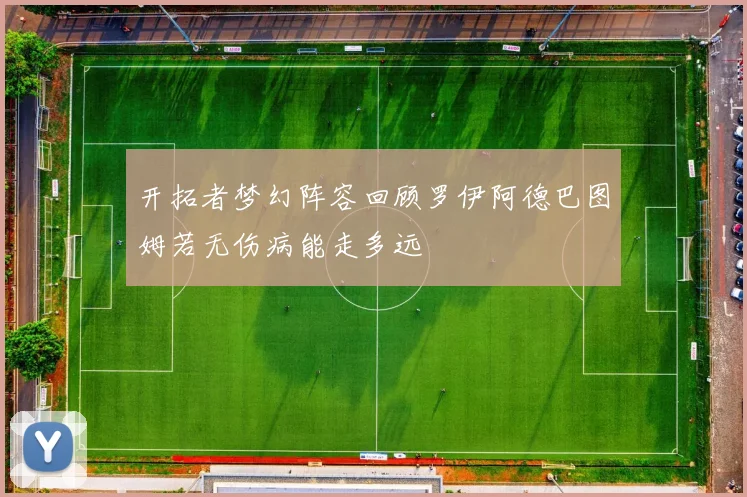 开拓者梦幻阵容回顾罗伊阿德巴图姆若无伤病能走多远