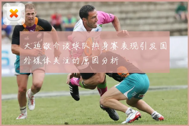 大迫敬介谈球队热身赛表现引发国外媒体关注的原因分析