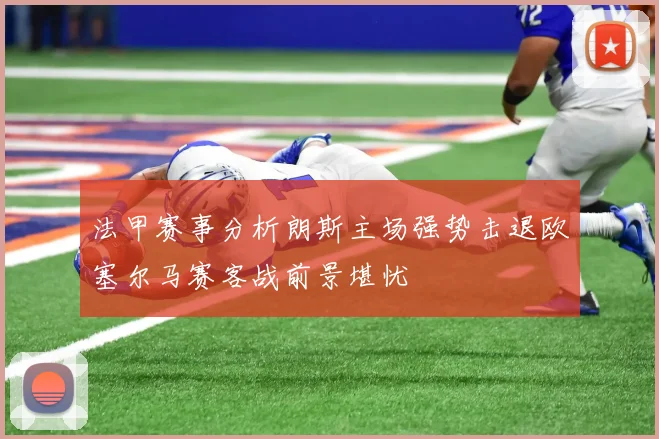 法甲赛事分析朗斯主场强势击退欧塞尔马赛客战前景堪忧