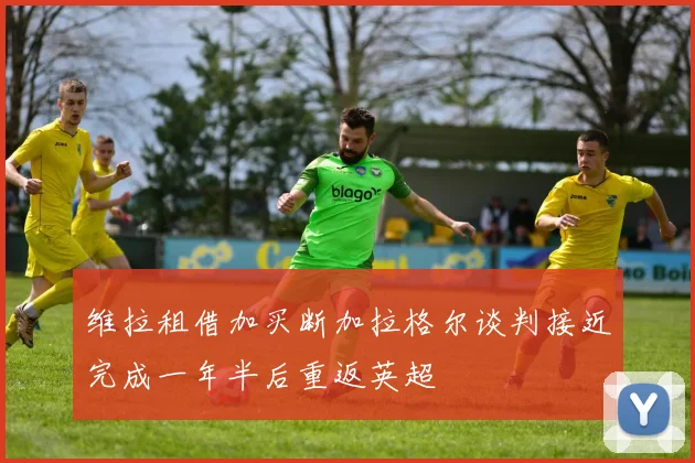 维拉租借加买断加拉格尔谈判接近完成一年半后重返英超