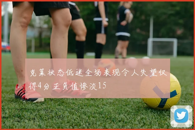 克莱状态低迷全场表现令人失望仅得4分正负值惨淡15