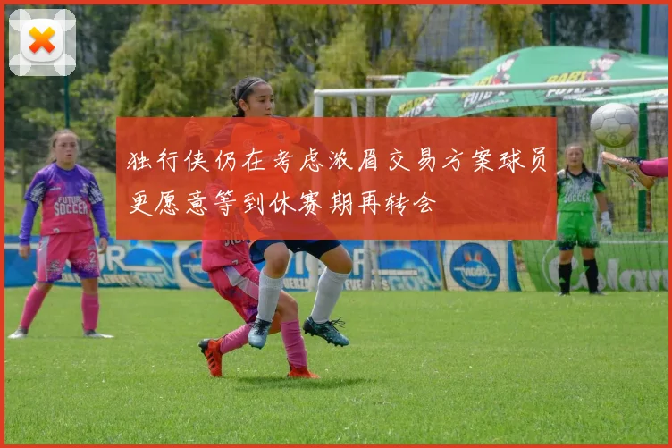 独行侠仍在考虑浓眉交易方案球员更愿意等到休赛期再转会